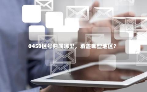 0453区号归属哪里，覆盖哪些地区？