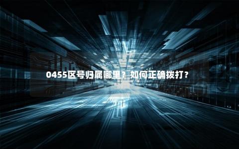 0455区号归属哪里？如何正确拨打？