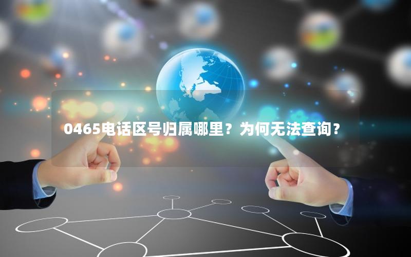 0465电话区号归属哪里？为何无法查询？