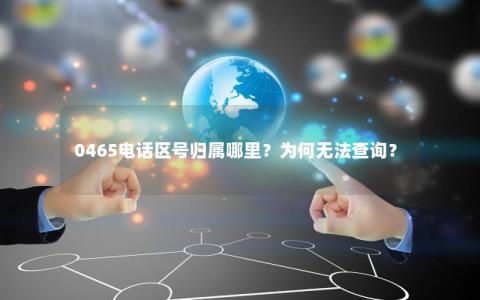 0465电话区号归属哪里？为何无法查询？