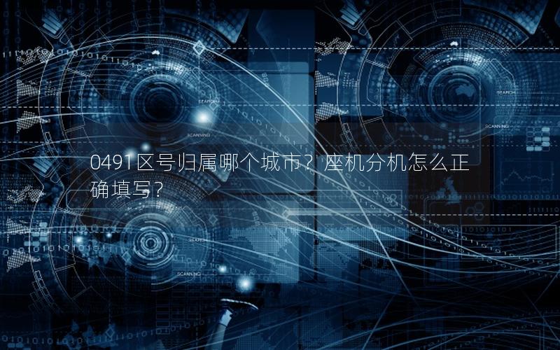 0491区号归属哪个城市？座机分机怎么正确填写？