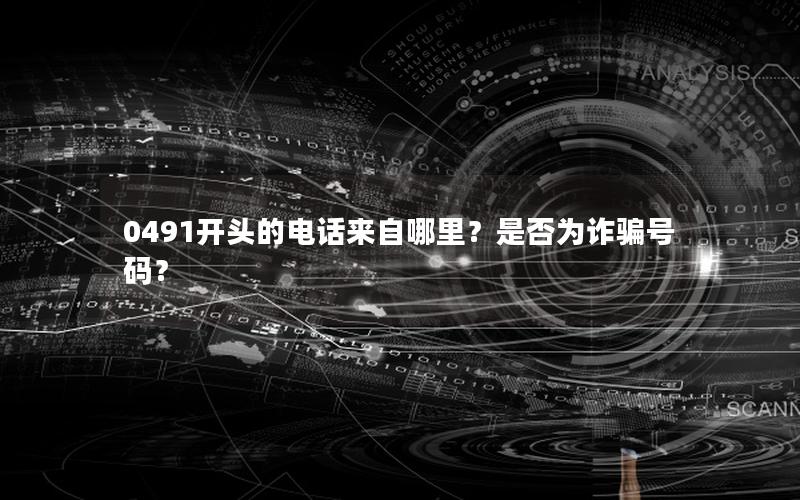 0491开头的电话来自哪里？是否为诈骗号码？