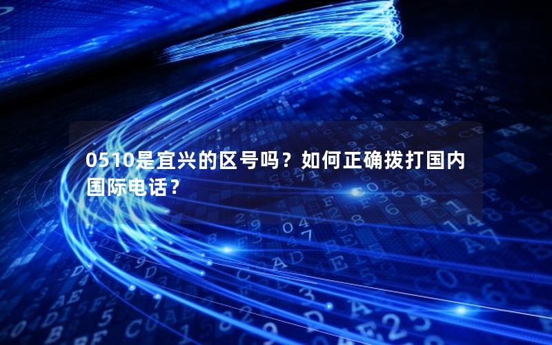 0510是宜兴的区号吗？如何正确拨打国内国际电话？