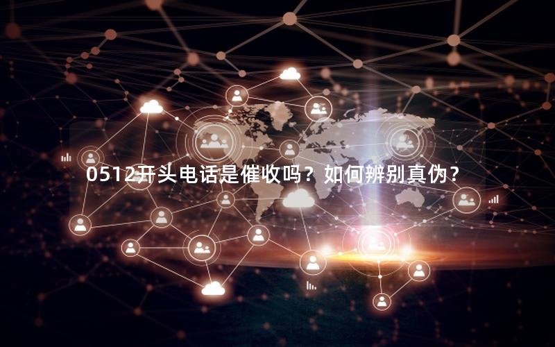 0512开头电话是催收吗？如何辨别真伪？