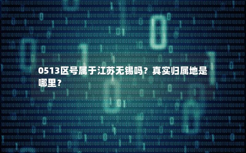 0513区号属于江苏无锡吗？真实归属地是哪里？