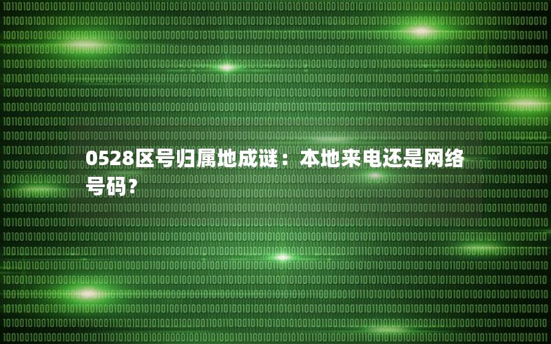 0528区号归属地成谜：本地来电还是网络号码？