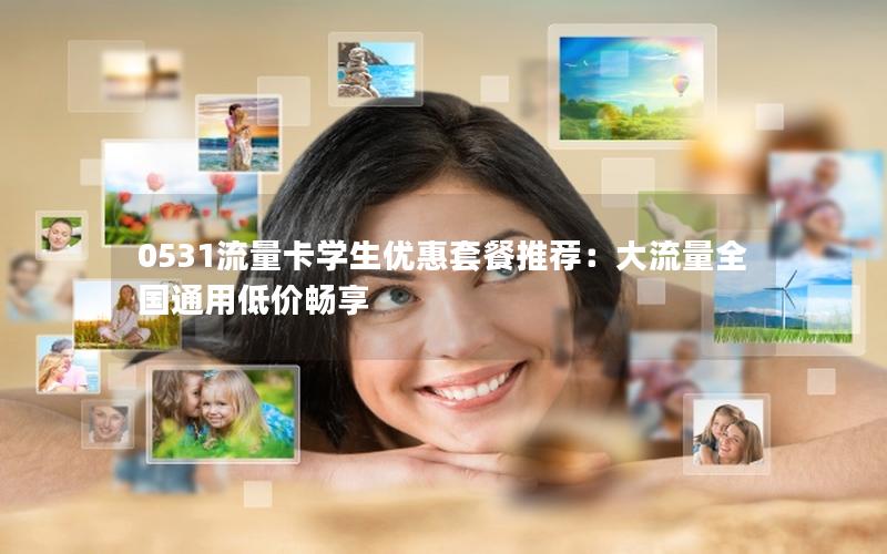 0531流量卡学生优惠套餐推荐：大流量全国通用低价畅享