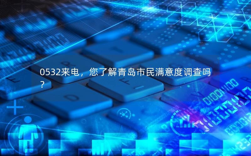 0532来电，您了解青岛市民满意度调查吗？