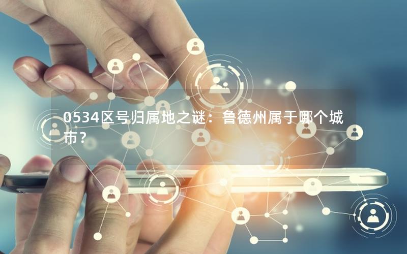 0534区号归属地之谜：鲁德州属于哪个城市？