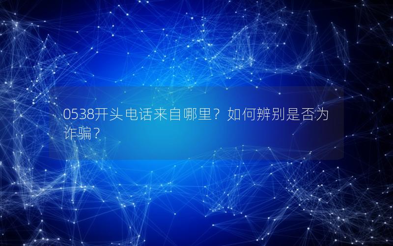 0538开头电话来自哪里？如何辨别是否为诈骗？