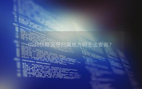 0548铁路区号归属地为何无法查询？