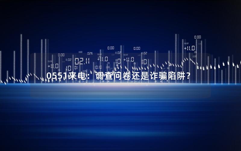 0551来电：调查问卷还是诈骗陷阱？
