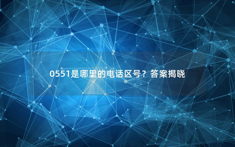 0551是哪里的电话区号？答案揭晓