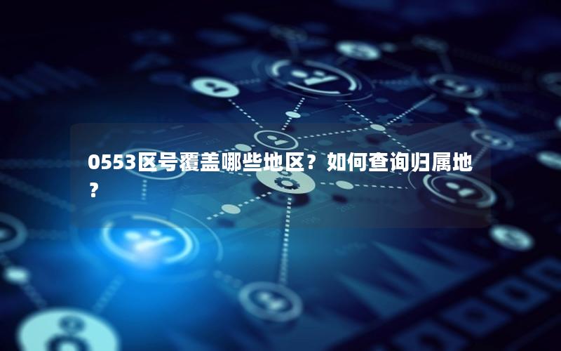 0553区号覆盖哪些地区？如何查询归属地？