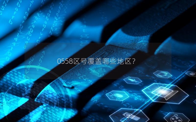 0558区号覆盖哪些地区？