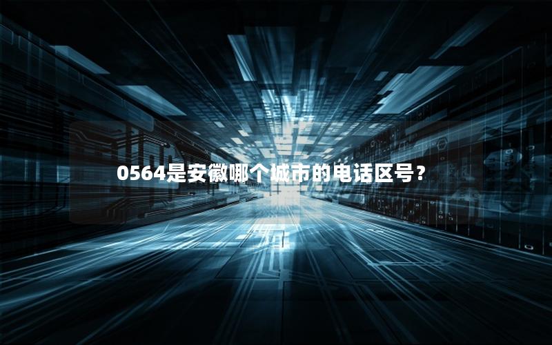0564是安徽哪个城市的电话区号？