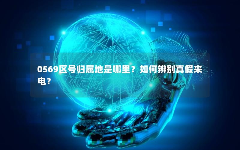 0569区号归属地是哪里？如何辨别真假来电？