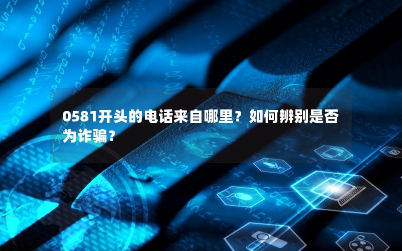 0581开头的电话来自哪里？如何辨别是否为诈骗？