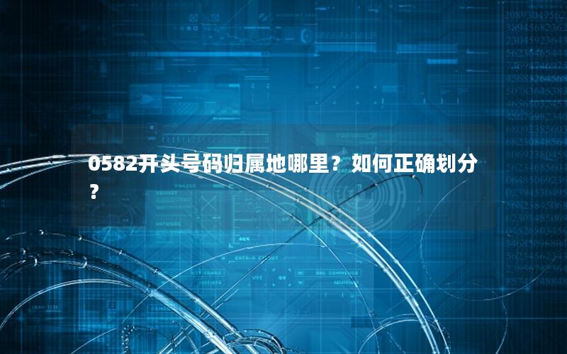 0582开头号码归属地哪里？如何正确划分？