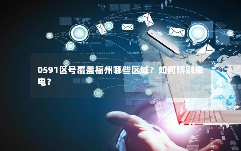0591区号覆盖福州哪些区域？如何辨别来电？