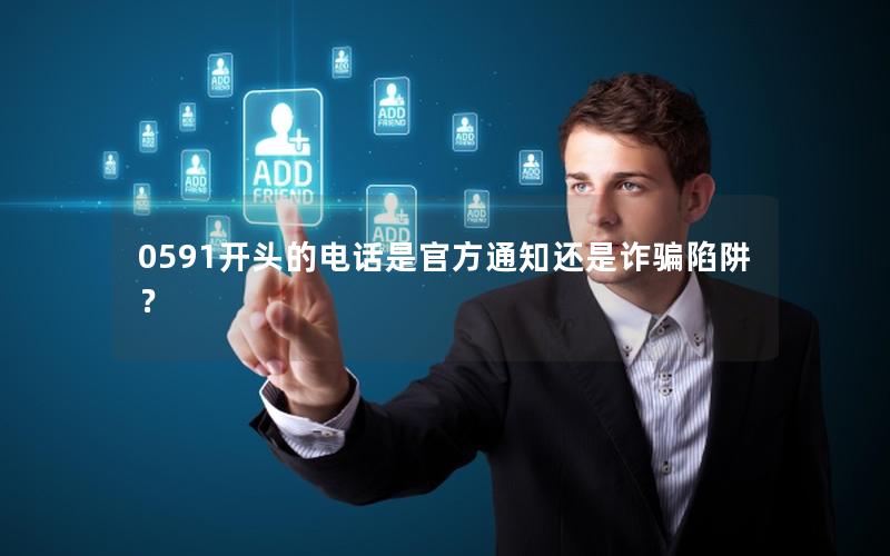 0591开头的电话是官方通知还是诈骗陷阱？