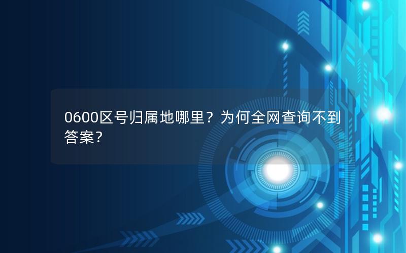0600区号归属地哪里？为何全网查询不到答案？