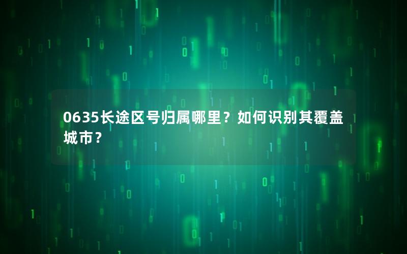 0635长途区号归属哪里？如何识别其覆盖城市？