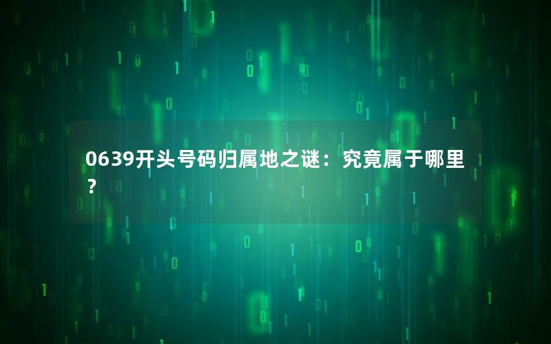 0639开头号码归属地之谜：究竟属于哪里？