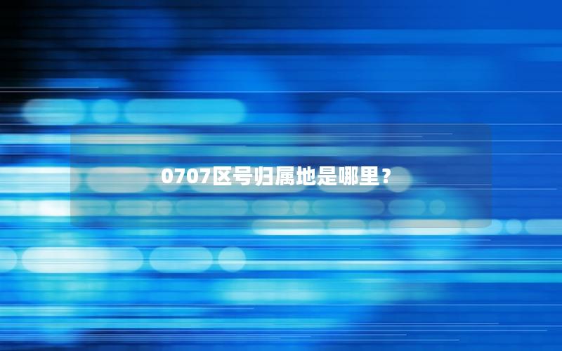 0707区号归属地是哪里？
