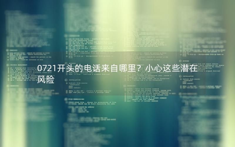 0721开头的电话来自哪里？小心这些潜在风险