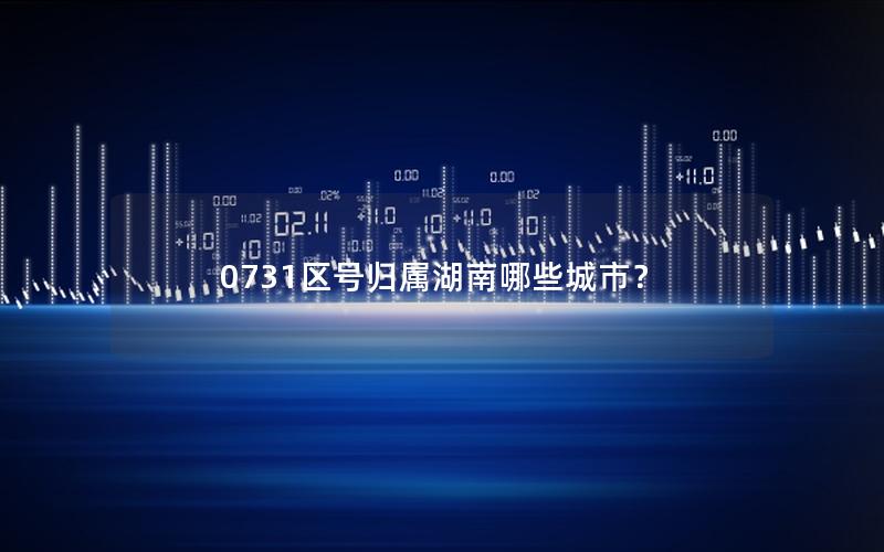 0731区号归属湖南哪些城市？