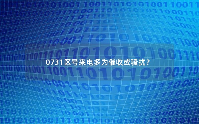0731区号来电多为催收或骚扰？