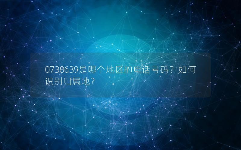 0738639是哪个地区的电话号码？如何识别归属地？