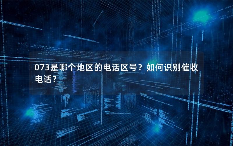 073是哪个地区的电话区号？如何识别催收电话？