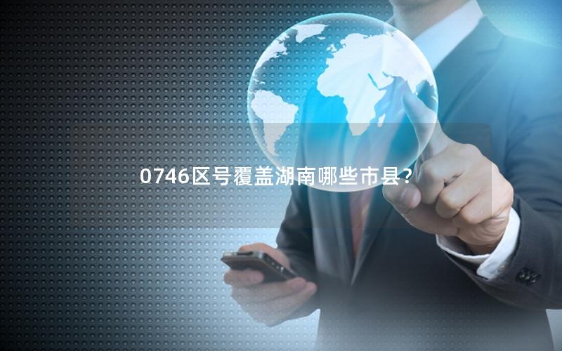 0746区号覆盖湖南哪些市县？