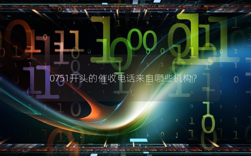 0751开头的催收电话来自哪些机构？