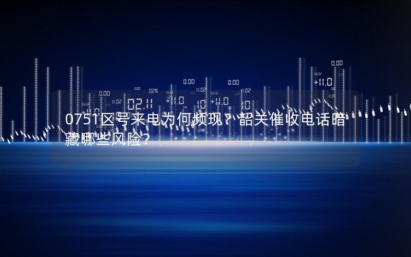 0751区号来电为何频现？韶关催收电话暗藏哪些风险？