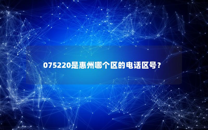 075220是惠州哪个区的电话区号？
