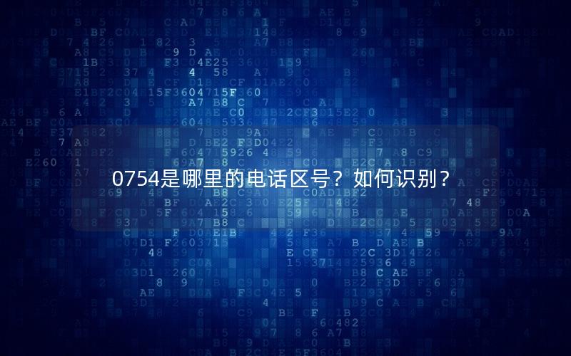 0754是哪里的电话区号？如何识别？