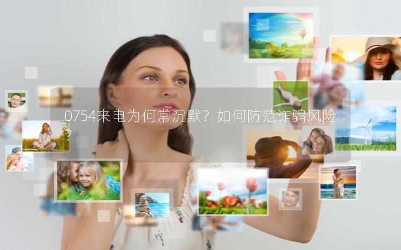 0754来电为何常沉默？如何防范诈骗风险？