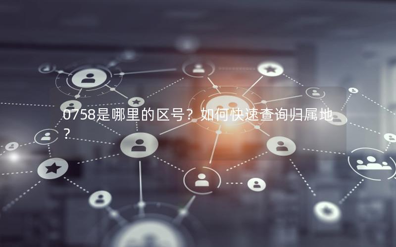 0758是哪里的区号？如何快速查询归属地？