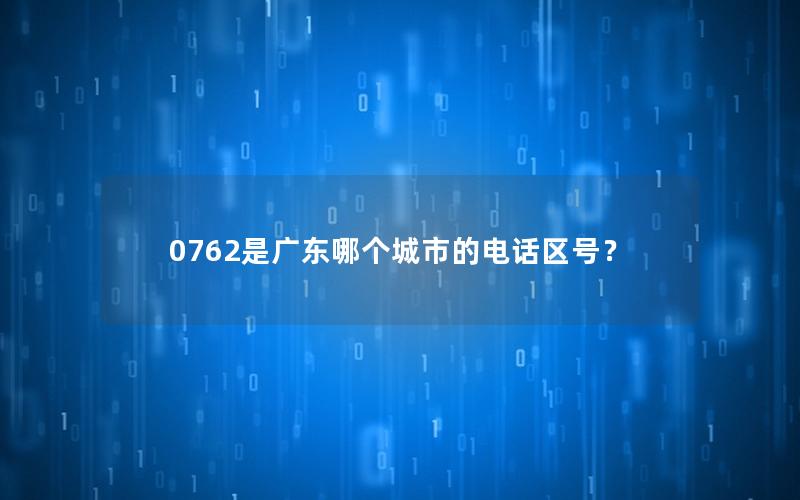 0762是广东哪个城市的电话区号？