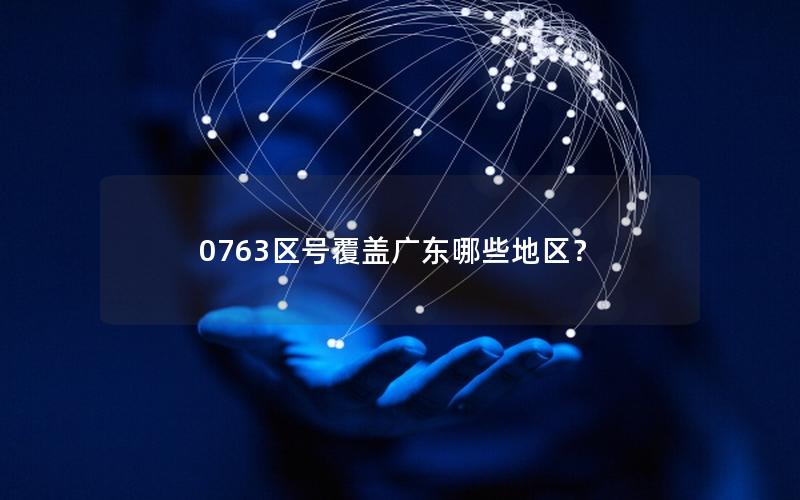 0763区号覆盖广东哪些地区？