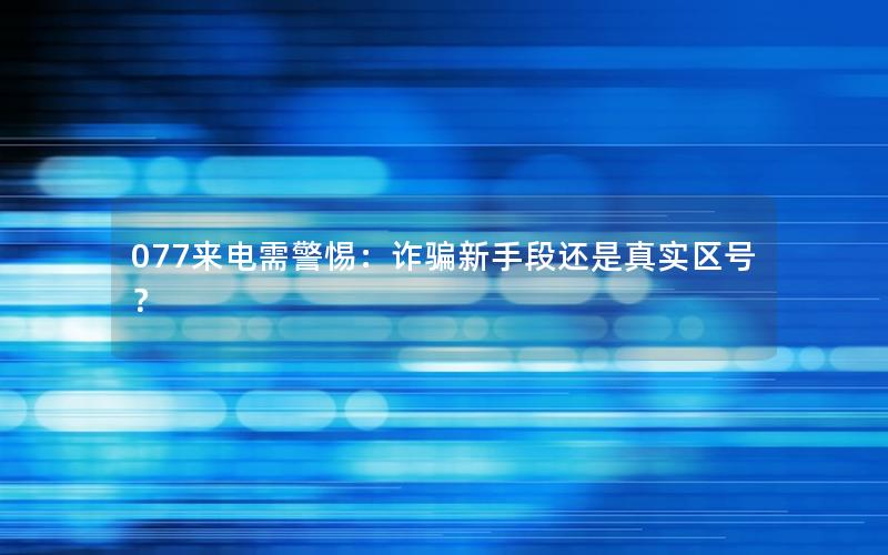 077来电需警惕：诈骗新手段还是真实区号？