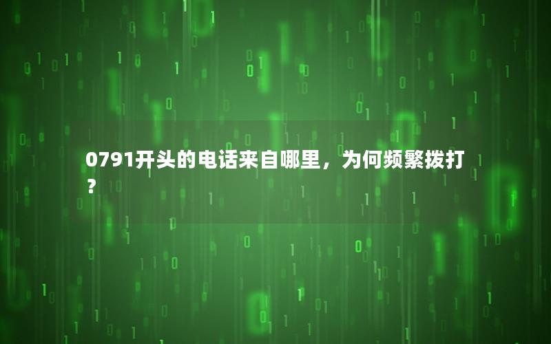 0791开头的电话来自哪里，为何频繁拨打？