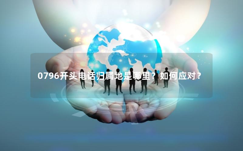 0796开头电话归属地是哪里？如何应对？