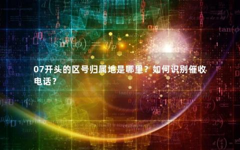 07开头的区号归属地是哪里？如何识别催收电话？