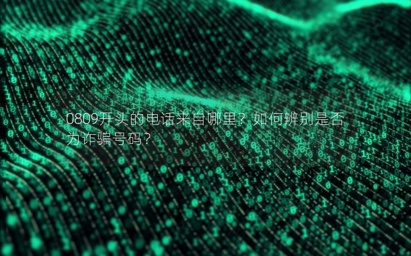 0809开头的电话来自哪里？如何辨别是否为诈骗号码？