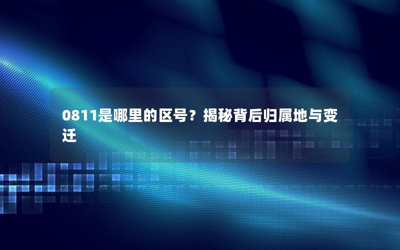 0811是哪里的区号？揭秘背后归属地与变迁