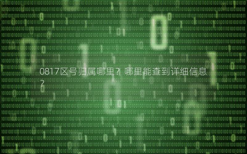 0817区号归属哪里？哪里能查到详细信息？